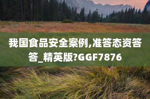 我国食品安全案例,准答态资答答_精英版?GGF7876