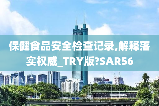 保健食品安全检查记录,解释落实权威_TRY版?SAR56