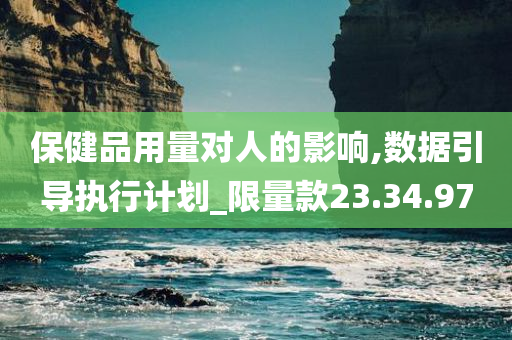 保健品用量对人的影响,数据引导执行计划_限量款23.34.97