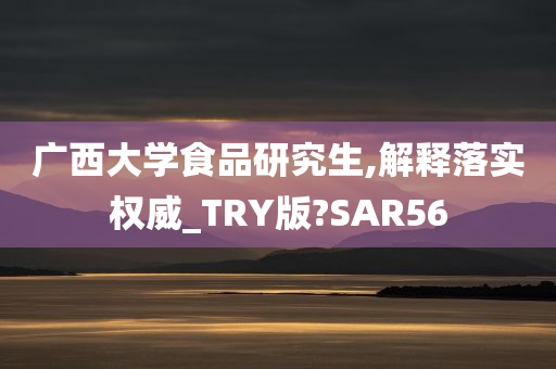 广西大学食品研究生,解释落实权威_TRY版?SAR56