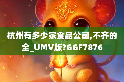 杭州有多少家食品公司,不齐的全_UMV版?GGF7876