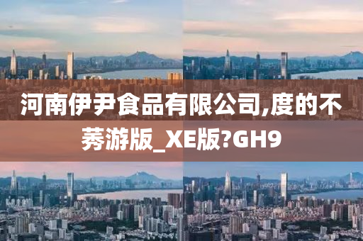 河南伊尹食品有限公司,度的不莠游版_XE版?GH9