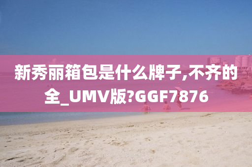 新秀丽箱包是什么牌子,不齐的全_UMV版?GGF7876