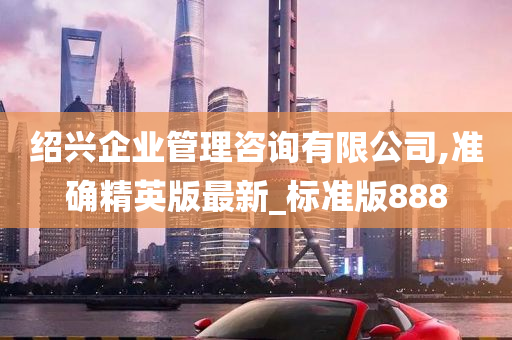 绍兴企业管理咨询有限公司,准确精英版最新_标准版888