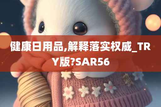 健康日用品,解释落实权威_TRY版?SAR56