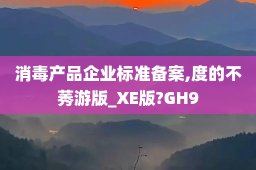 消毒产品企业标准备案,度的不莠游版_XE版?GH9