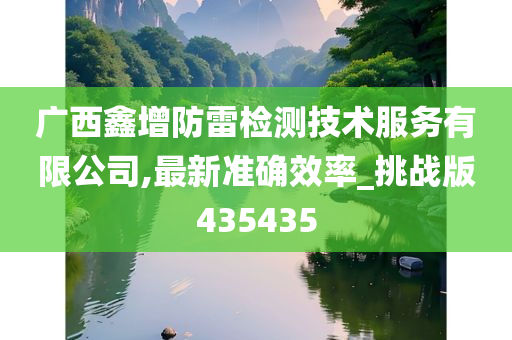 广西鑫增防雷检测技术服务有限公司,最新准确效率_挑战版435435