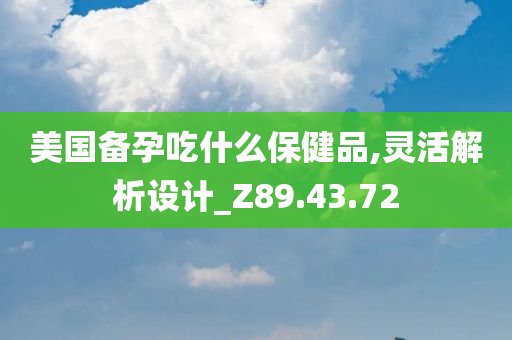 美国备孕吃什么保健品,灵活解析设计_Z89.43.72