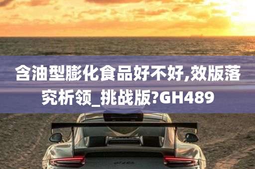 含油型膨化食品好不好,效版落究析领_挑战版?GH489