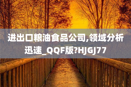 进出口粮油食品公司,领域分析迅速_QQF版?HJGJ77