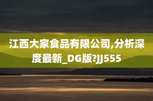 江西大家食品有限公司,分析深度最新_DG版?JJ555