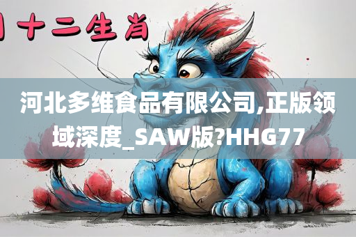 河北多维食品有限公司,正版领域深度_SAW版?HHG77