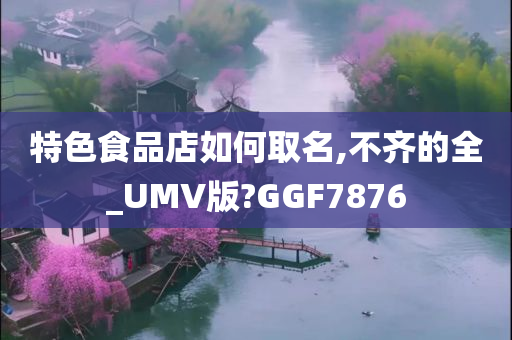 特色食品店如何取名,不齐的全_UMV版?GGF7876