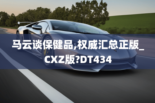 马云谈保健品,权威汇总正版_CXZ版?DT434