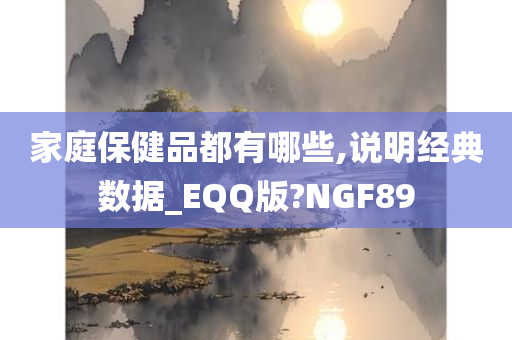 家庭保健品都有哪些,说明经典数据_EQQ版?NGF89