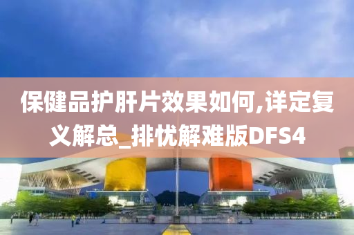 保健品护肝片效果如何,详定复义解总_排忧解难版DFS4