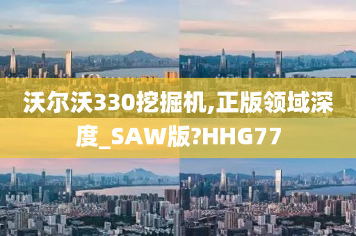 沃尔沃330挖掘机,正版领域深度_SAW版?HHG77