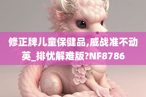 修正牌儿童保健品,威战准不动英_排忧解难版?NF8786