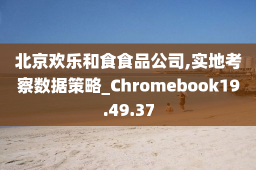 北京欢乐和食食品公司,实地考察数据策略_Chromebook19.49.37