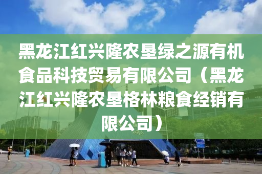 黑龙江红兴隆农垦绿之源有机食品科技贸易有限公司（黑龙江红兴隆农垦格林粮食经销有限公司）