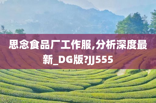 思念食品厂工作服,分析深度最新_DG版?JJ555