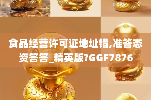 食品经营许可证地址错,准答态资答答_精英版?GGF7876