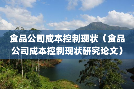 食品公司成本控制现状（食品公司成本控制现状研究论文）