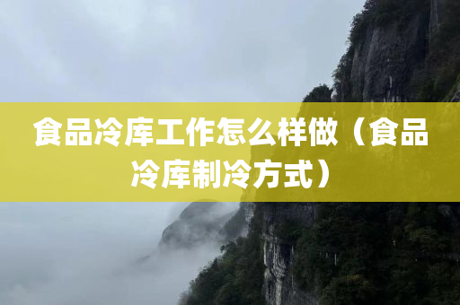 食品冷库工作怎么样做（食品冷库制冷方式）