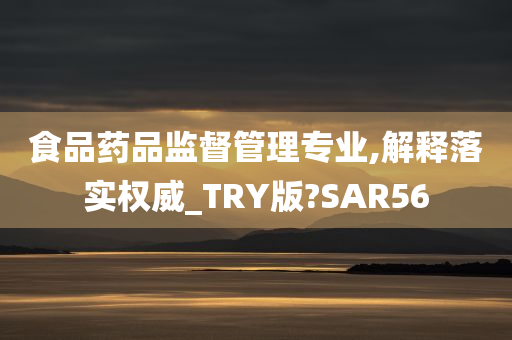 食品药品监督管理专业,解释落实权威_TRY版?SAR56