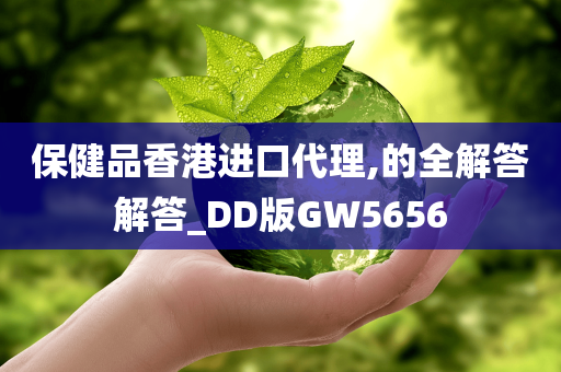 保健品香港进口代理,的全解答解答_DD版GW5656