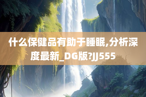 什么保健品有助于睡眠,分析深度最新_DG版?JJ555