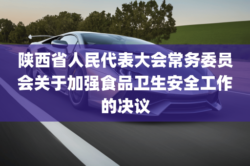 陕西省人民代表大会常务委员会关于加强食品卫生安全工作的决议