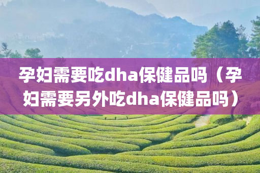 孕妇需要吃dha保健品吗（孕妇需要另外吃dha保健品吗）