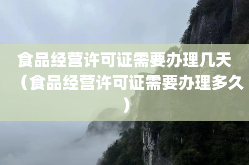 食品经营许可证需要办理几天（食品经营许可证需要办理多久）