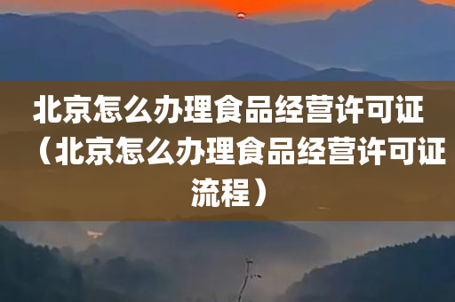 北京怎么办理食品经营许可证（北京怎么办理食品经营许可证流程）