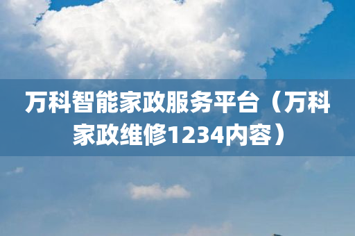 万科智能家政服务平台（万科家政维修1234内容）