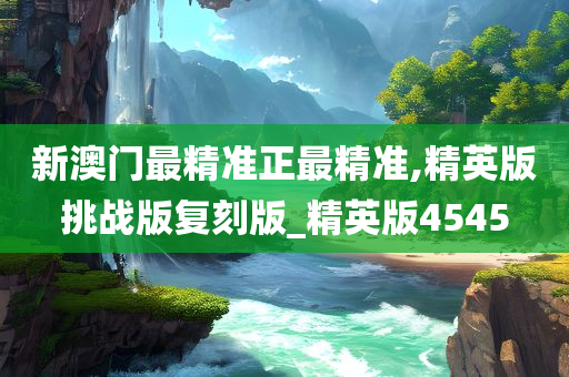 新澳门最精准正最精准,精英版挑战版复刻版_精英版4545