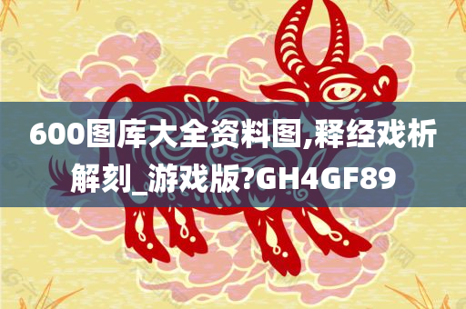 600图库大全资料图,释经戏析解刻_游戏版?GH4GF89