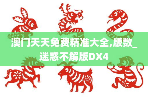 澳门天天免费精准大全,版数_迷惑不解版DX4