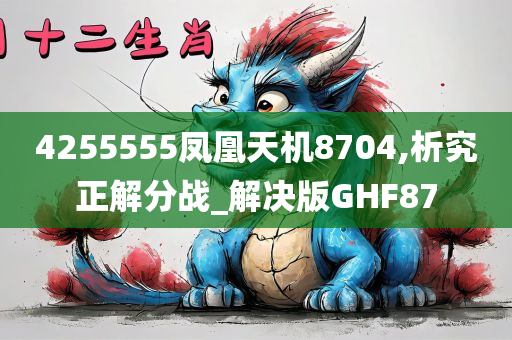 4255555凤凰天机8704,析究正解分战_解决版GHF87