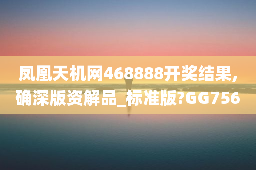 凤凰天机网468888开奖结果,确深版资解品_标准版?GG756