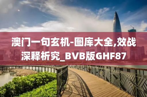 澳门一句玄机-图库大全,效战深释析究_BVB版GHF87