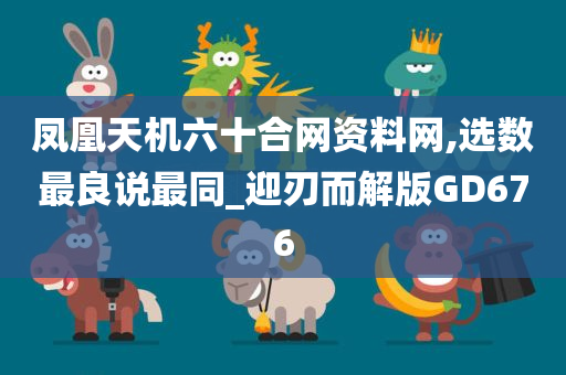 凤凰天机六十合网资料网,选数最良说最同_迎刃而解版GD676