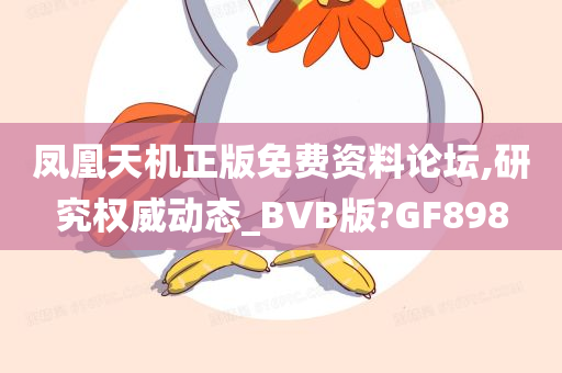 凤凰天机正版免费资料论坛,研究权威动态_BVB版?GF898