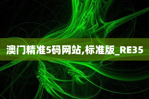 澳门精准5码网站,标准版_RE35