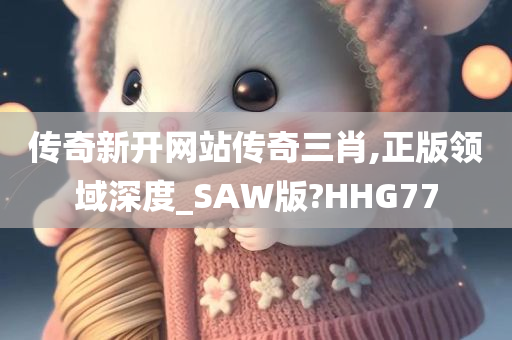 传奇新开网站传奇三肖,正版领域深度_SAW版?HHG77