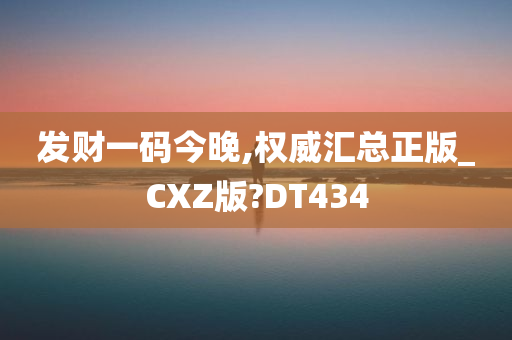 发财一码今晚,权威汇总正版_CXZ版?DT434