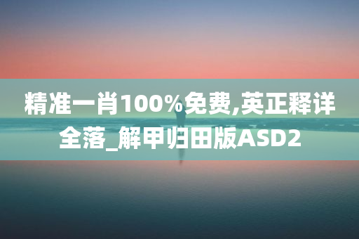 精准一肖100%免费,英正释详全落_解甲归田版ASD2