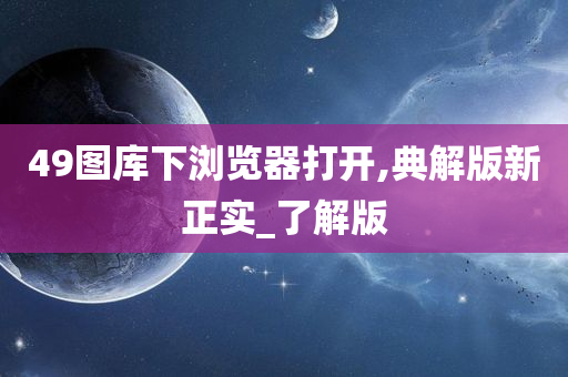 49图库下浏览器打开,典解版新正实_了解版