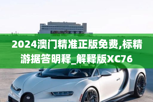 2024澳门精准正版免费,标精游据答明释_解释版XC76